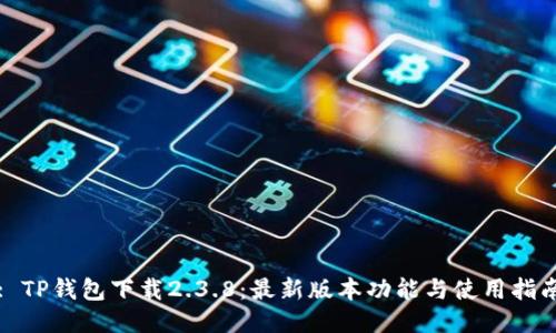 : TP钱包下载2.3.8：最新版本功能与使用指南