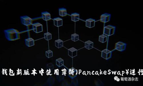 如何在TP钱包新版本中使用薄饼（PancakeSwap）进行加密交易